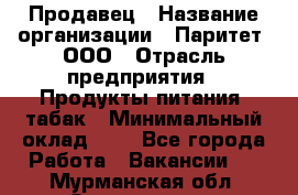 Продавец › Название организации ­ Паритет, ООО › Отрасль предприятия ­ Продукты питания, табак › Минимальный оклад ­ 1 - Все города Работа » Вакансии   . Мурманская обл.,Оленегорск г.